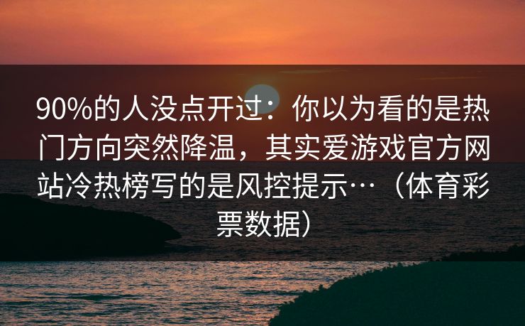 90%的人没点开过：你以为看的是热门方向突然降温，其实爱游戏官方网站冷热榜写的是风控提示…（体育彩票数据）