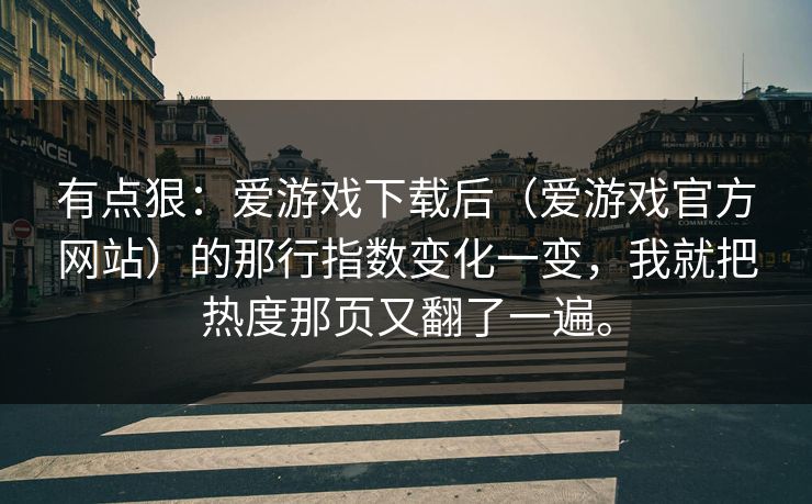 有点狠:爱游戏下载后(爱游戏官方网站)的那行指数变化一变,我就把热度那页又翻了一遍。 有点狠:爱游戏下载后(爱游戏官方网站)的那行指数变化一变,我就把热度那页又翻了一遍。