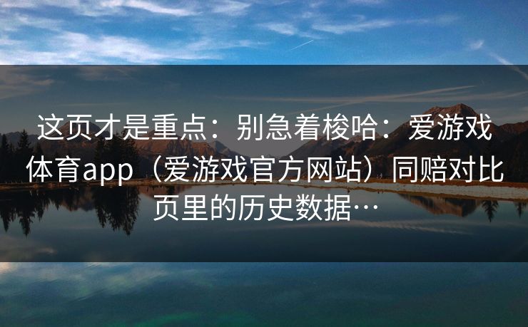 这页才是重点:别急着梭哈:爱游戏体育app(爱游戏官方网站)同赔对比页里的历史数据… 这页才是重点:别急着梭哈:爱游戏体育app(爱游戏官方网站)同赔对比页里的历史数据…