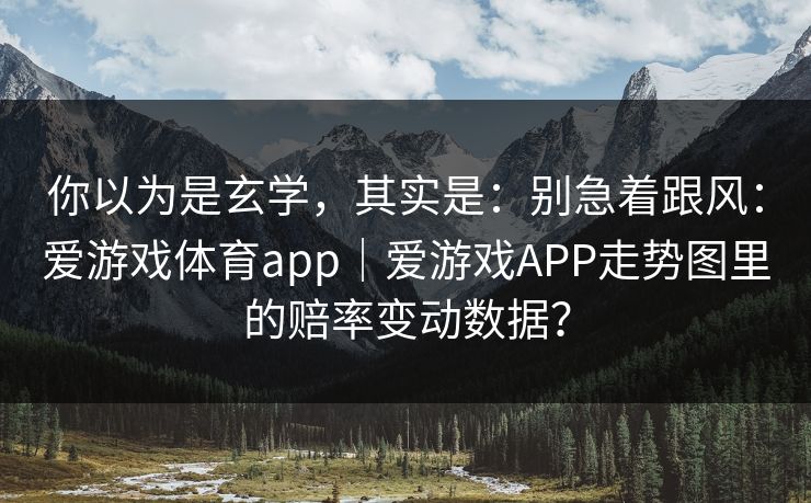 你以为是玄学，其实是：别急着跟风：爱游戏体育app｜爱游戏APP走势图里的赔率变动数据？