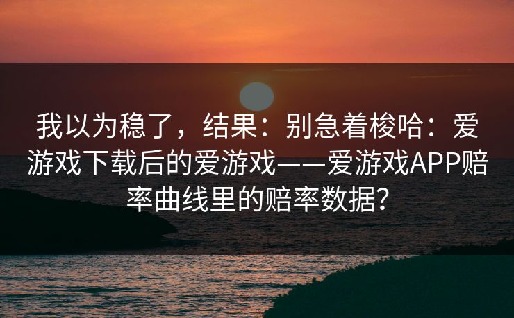 我以为稳了，结果：别急着梭哈：爱游戏下载后的爱游戏——爱游戏APP赔率曲线里的赔率数据？