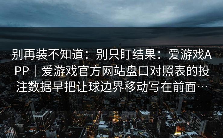 别再装不知道：别只盯结果：爱游戏APP｜爱游戏官方网站盘口对照表的投注数据早把让球边界移动写在前面…