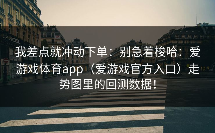 我差点就冲动下单:别急着梭哈:爱游戏体育app(爱游戏官方入口)走势图里的回测数据! 我差点就冲动下单:别急着梭哈:爱游戏体育app(爱游戏官方入口)走势图里的回测数据!